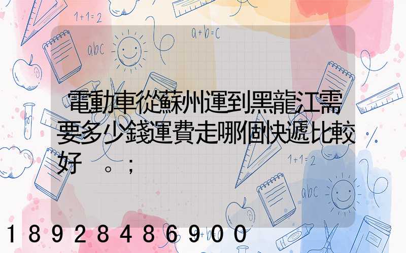 電動車從蘇州運到黑龍江需要多少錢運費走哪個快遞比較好。